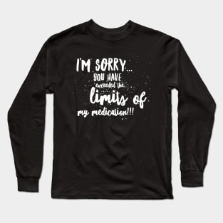 I'm SORRY...You Have EXCEEDED the LIMITS of my MEDICATION!!! Long Sleeve T-Shirt